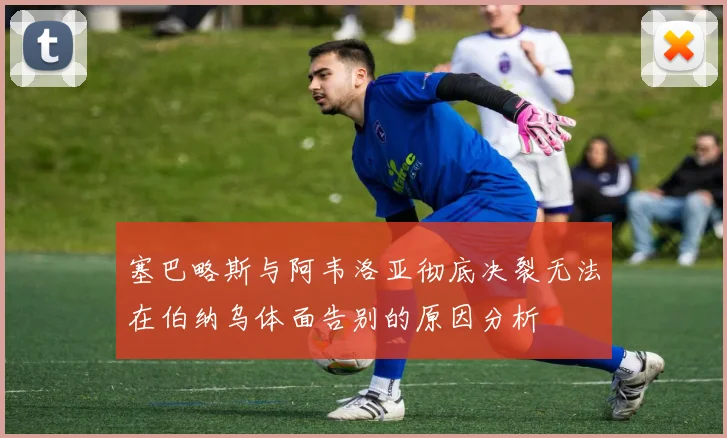 塞巴略斯与阿韦洛亚彻底决裂无法在伯纳乌体面告别的原因分析