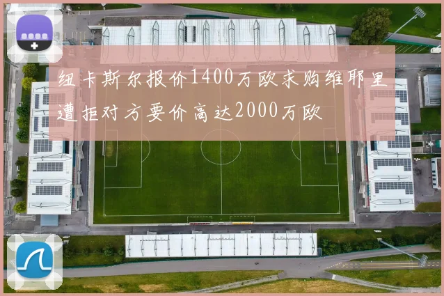 纽卡斯尔报价1400万欧求购维耶里遭拒对方要价高达2000万欧