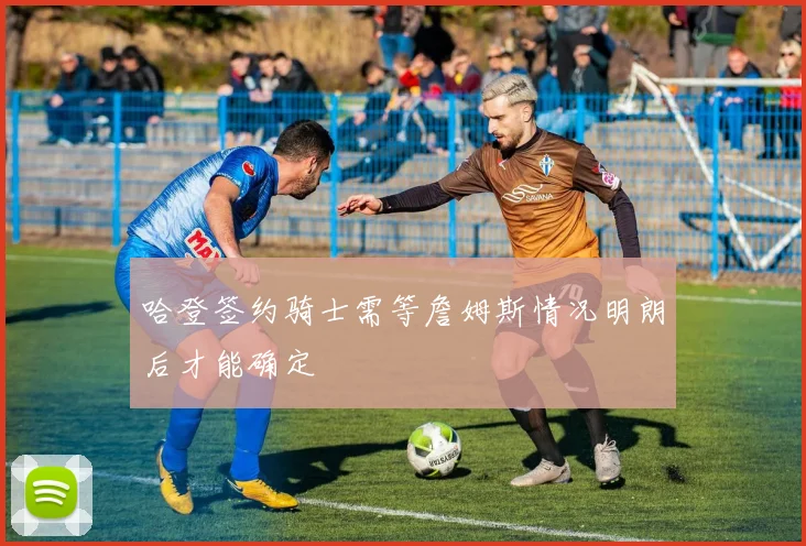 哈登签约骑士需等詹姆斯情况明朗后才能确定