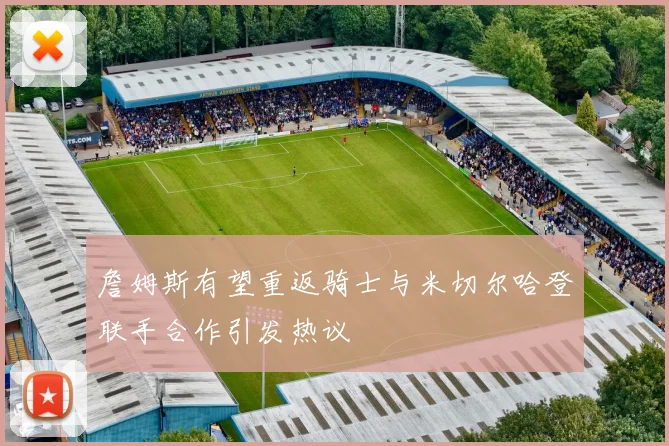 詹姆斯有望重返骑士与米切尔哈登联手合作引发热议