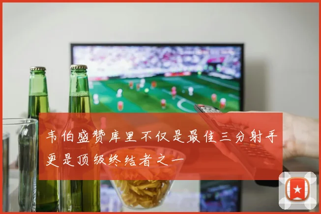韦伯盛赞库里不仅是最佳三分射手更是顶级终结者之一