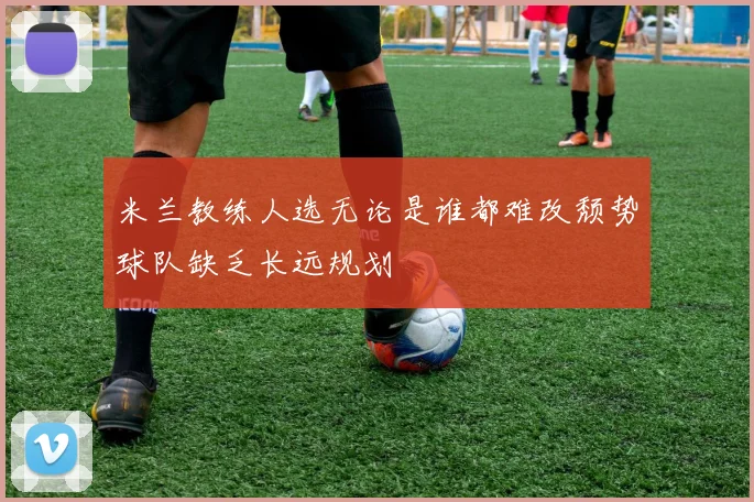 米兰教练人选无论是谁都难改颓势球队缺乏长远规划