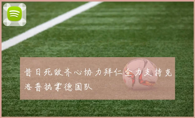 昔日死敌齐心协力拜仁全力支持克洛普执掌德国队