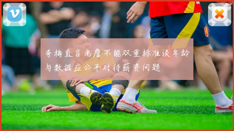 夸梅直言老詹不能双重标准谈年龄与数据应公平对待薪资问题