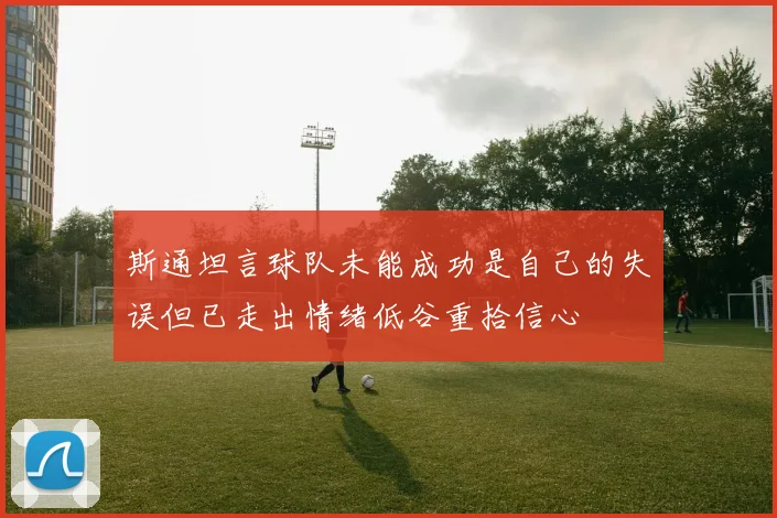 斯通坦言球队未能成功是自己的失误但已走出情绪低谷重拾信心
