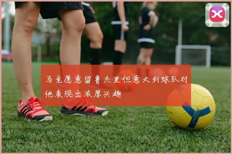 马竞愿意留鲁杰里但意大利球队对他表现出浓厚兴趣