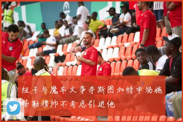 纽卡与魔车文争夺斯图加特中场施蒂勒穆帅不考虑引进他