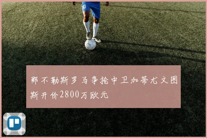 那不勒斯罗马争抢中卫加蒂尤文图斯开价2800万欧元