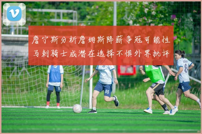 詹宁斯分析詹姆斯降薪争冠可能性马刺骑士成潜在选择不惧外界批评