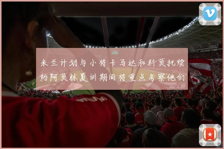 米兰计划与小将卡马达和科莫托续约阿莫林夏训期间将重点考察他们