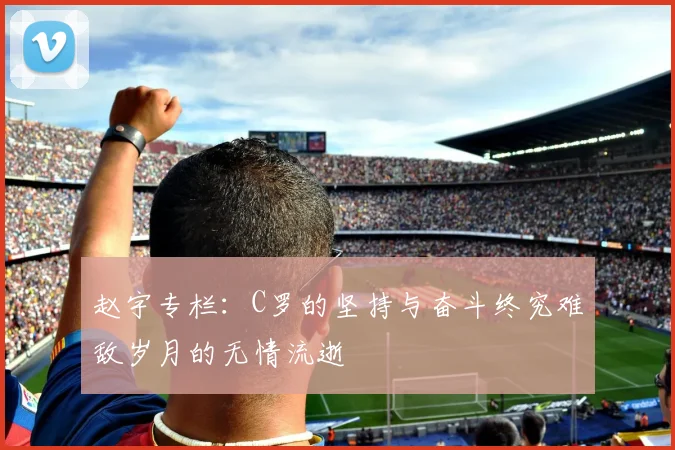 赵宇专栏：C罗的坚持与奋斗终究难敌岁月的无情流逝