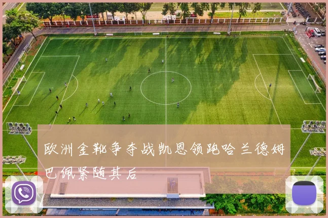 欧洲金靴争夺战凯恩领跑哈兰德姆巴佩紧随其后