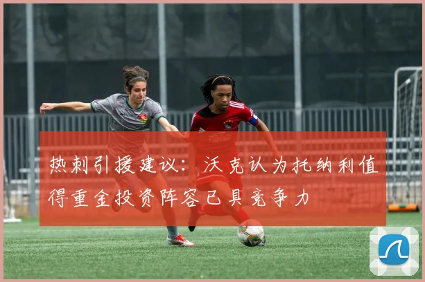 热刺引援建议：沃克认为托纳利值得重金投资阵容已具竞争力