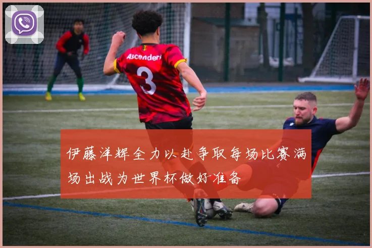伊藤洋辉全力以赴争取每场比赛满场出战为世界杯做好准备