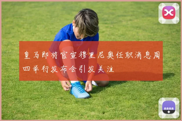皇马即将官宣穆里尼奥任职消息周四举行发布会引发关注
