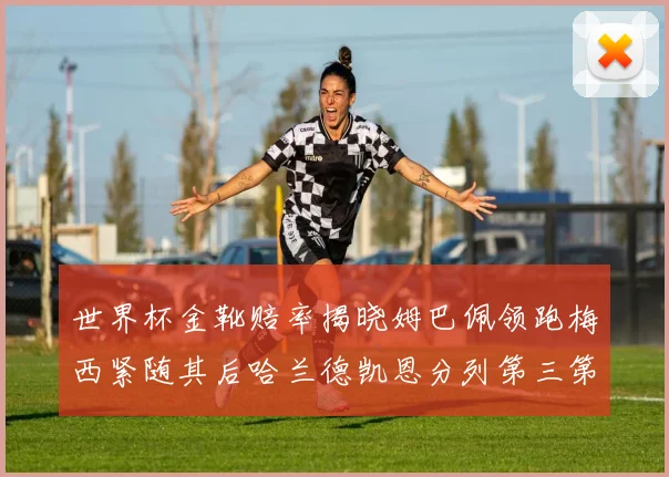 世界杯金靴赔率揭晓姆巴佩领跑梅西紧随其后哈兰德凯恩分列第三第四